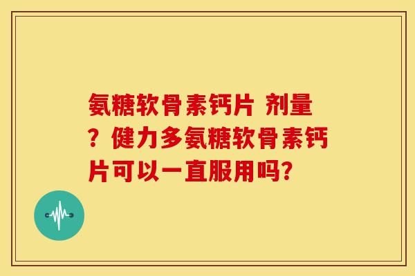 氨糖软骨素钙片 剂量？健力多氨糖软骨素钙片可以一直服用吗？