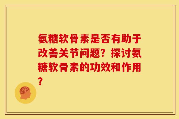 氨糖软骨素是否有助于改善关节问题?探讨氨糖软骨素的功效和作用? 氨糖软骨素是否有助于改善关节问题?探讨氨糖软骨素的功效和作用?