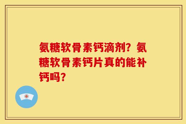 氨糖软骨素钙滴剂？氨糖软骨素钙片真的能补钙吗？