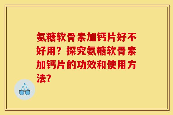 氨糖软骨素加钙片好不好用？探究氨糖软骨素加钙片的功效和使用方法？