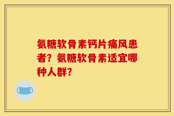 氨糖软骨素钙片痛风患者？氨糖软骨素适宜哪种人群？