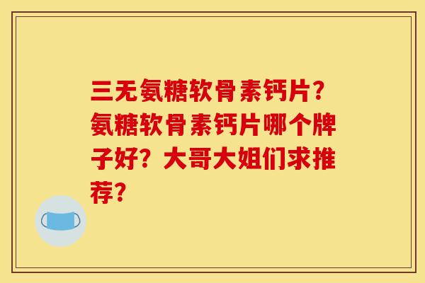 三无氨糖软骨素钙片？氨糖软骨素钙片哪个牌子好？大哥大姐们求推荐？