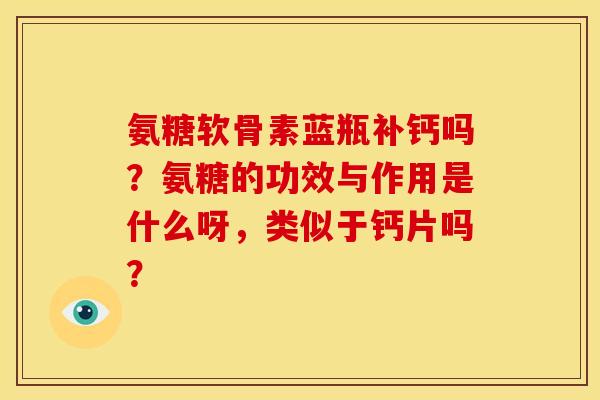 氨糖软骨素蓝瓶补钙吗？氨糖的功效与作用是什么呀，类似于钙片吗？
