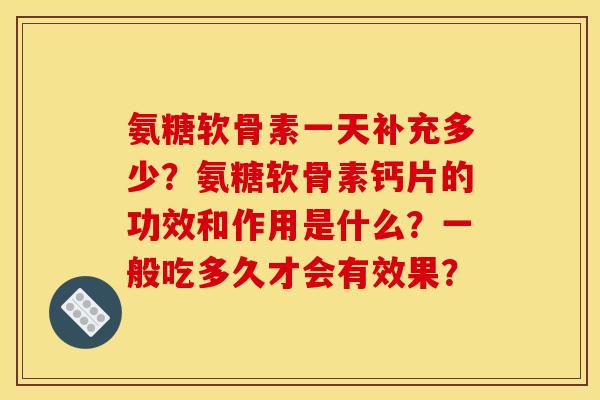 氨糖软骨素一天补充多少？氨糖软骨素钙片的功效和作用是什么？一般吃多久才会有效果？