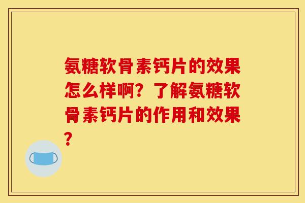氨糖软骨素钙片的效果怎么样啊？了解氨糖软骨素钙片的作用和效果？