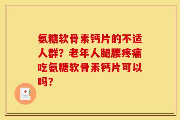 氨糖软骨素钙片的不适人群？老年人腿腰疼痛吃氨糖软骨素钙片可以吗？