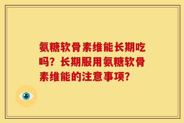 氨糖软骨素维能长期吃吗？长期服用氨糖软骨素维能的注意事项？