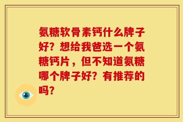 氨糖软骨素钙什么牌子好？想给我爸选一个氨糖钙片，但不知道氨糖哪个牌子好？有推荐的吗？