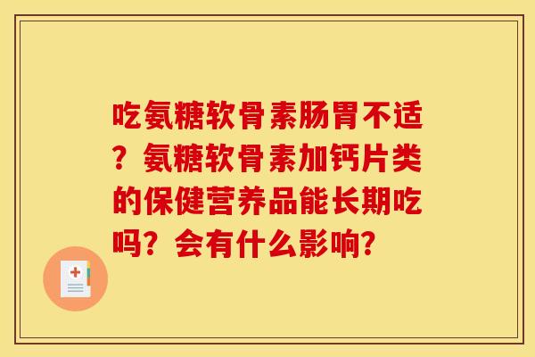 吃氨糖软骨素肠胃不适？氨糖软骨素加钙片类的保健营养品能长期吃吗？会有什么影响？