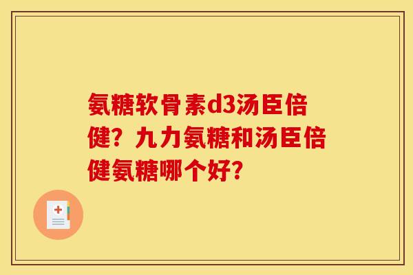 氨糖软骨素d3汤臣倍健？九力氨糖和汤臣倍健氨糖哪个好？