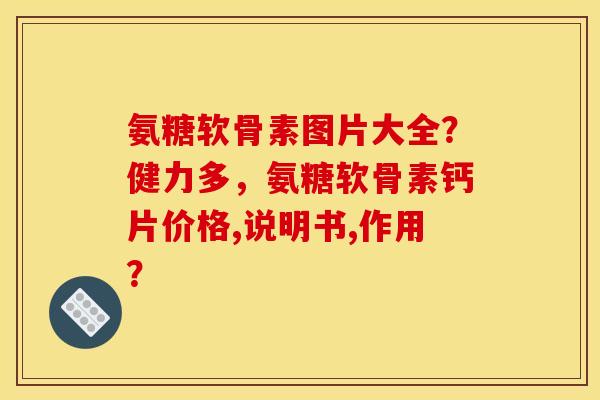 氨糖软骨素图片大全?健力多,氨糖软骨素钙片价格,说明书,作用? 氨糖软骨素图片大全?健力多,氨糖软骨素钙片价格,说明书,作用?