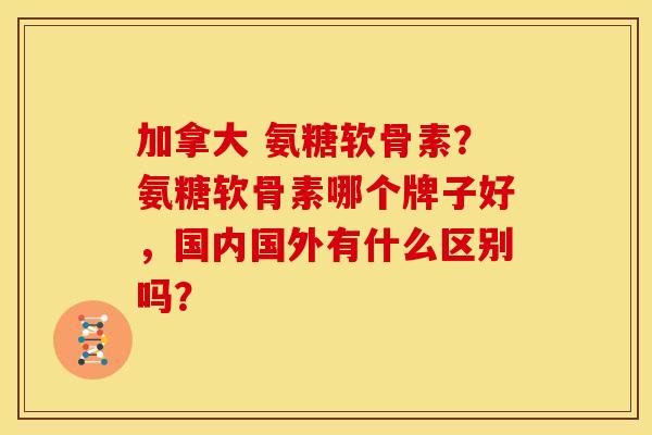加拿大 氨糖软骨素？氨糖软骨素哪个牌子好，国内国外有什么区别吗？