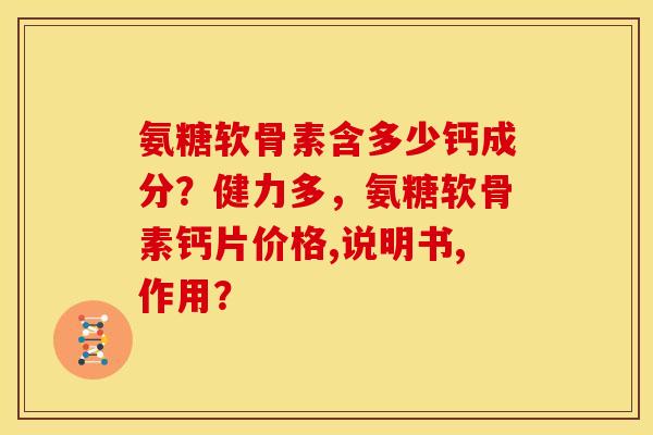 氨糖软骨素含多少钙成分？健力多，氨糖软骨素钙片价格,说明书,作用？