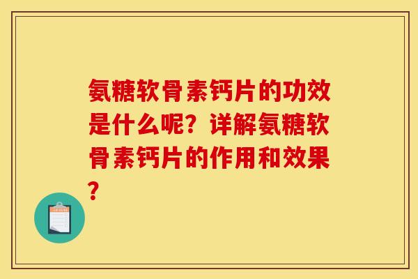 氨糖软骨素钙片的功效是什么呢?详解氨糖软骨素钙片的作用和效果? 氨糖软骨素钙片的功效是什么呢?详解氨糖软骨素钙片的作用和效果?