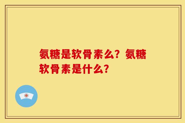 氨糖是软骨素么？氨糖软骨素是什么？