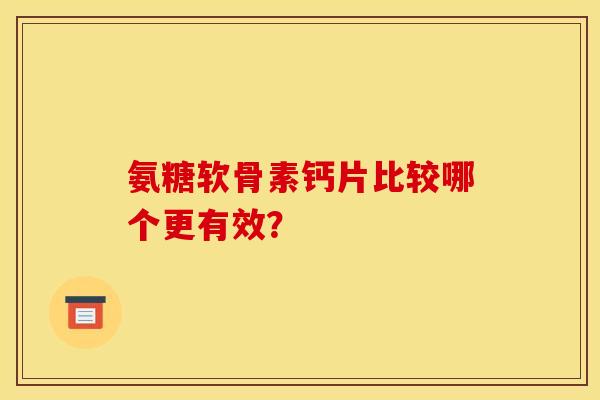 氨糖软骨素钙片比较哪个更有效？