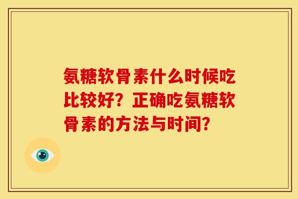 氨糖软骨素什么时候吃比较好？正确吃氨糖软骨素的方法与时间？