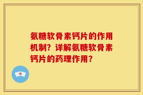 氨糖软骨素钙片的作用机制？详解氨糖软骨素钙片的药理作用？