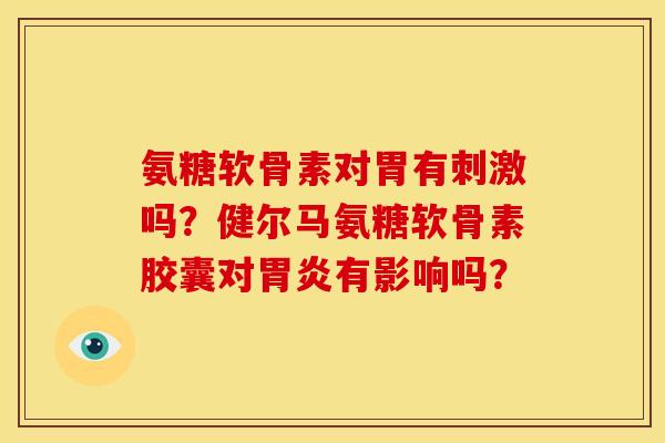 氨糖软骨素对胃有刺激吗？健尔马氨糖软骨素胶囊对胃炎有影响吗？