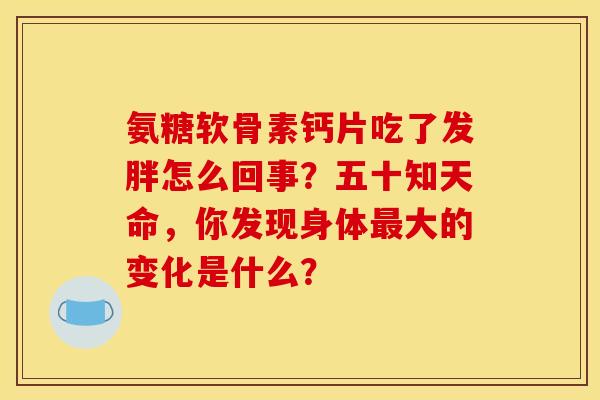 氨糖软骨素钙片吃了发胖怎么回事？五十知天命，你发现身体最大的变化是什么？