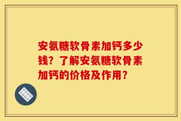 安氨糖软骨素加钙多少钱？了解安氨糖软骨素加钙的价格及作用？