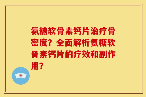 氨糖软骨素钙片治疗骨密度？全面解析氨糖软骨素钙片的疗效和副作用？