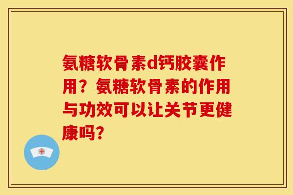 氨糖软骨素d钙胶囊作用?氨糖软骨素的作用与功效可以让关节更健康吗? 氨糖软骨素d钙胶囊作用?氨糖软骨素的作用与功效可以让关节更健康吗?