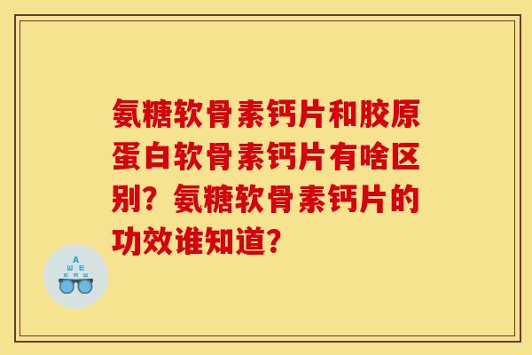 氨糖软骨素钙片和胶原蛋白软骨素钙片有啥区别？氨糖软骨素钙片的功效谁知道？