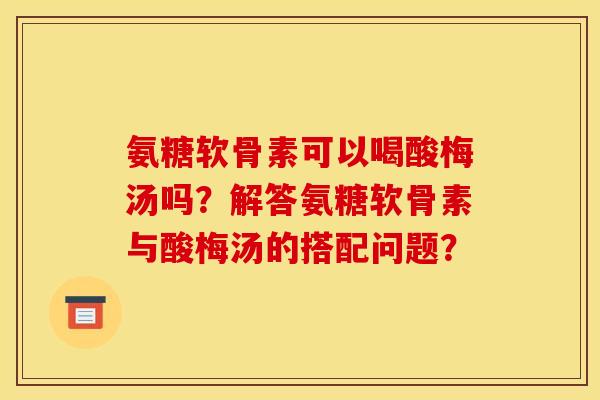 氨糖软骨素可以喝酸梅汤吗?解答氨糖软骨素与酸梅汤的搭配问题? 氨糖软骨素可以喝酸梅汤吗?解答氨糖软骨素与酸梅汤的搭配问题?