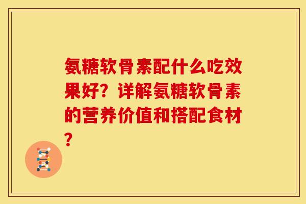 氨糖软骨素配什么吃效果好？详解氨糖软骨素的营养价值和搭配食材？