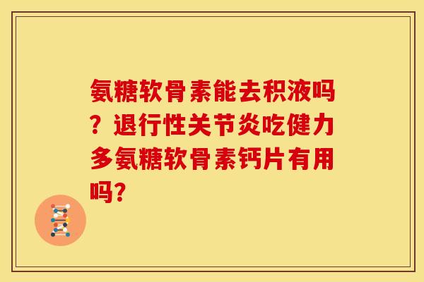 氨糖软骨素能去积液吗?吃健力多氨糖软骨素钙片有用吗? 氨糖软骨素能去积液吗?吃健力多氨糖软骨素钙片有用吗?