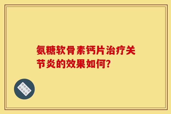 氨糖软骨素钙片治疗关节炎的效果如何？