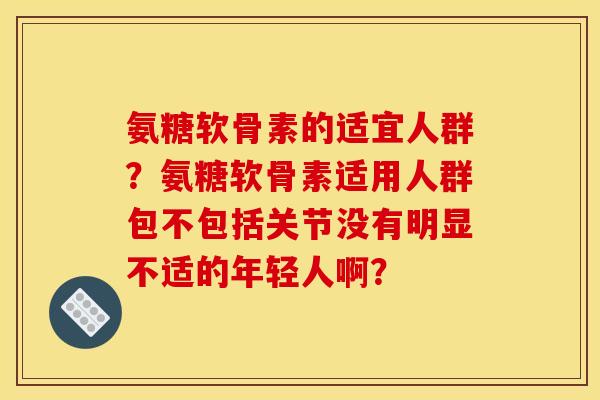 氨糖软骨素的适宜人群?氨糖软骨素适用人群包不包括关节没有明显不适的年轻人啊? 氨糖软骨素的适宜人群?氨糖软骨素适用人群包不包括关节没有明显不适的年轻人啊?