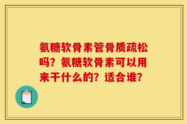 氨糖软骨素管吗?氨糖软骨素可以用来干什么的?适合谁? 氨糖软骨素管吗?氨糖软骨素可以用来干什么的?适合谁?