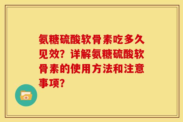 氨糖硫酸软骨素吃多久见效？详解氨糖硫酸软骨素的使用方法和注意事项？