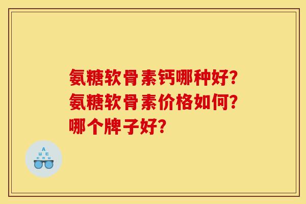 氨糖软骨素钙哪种好？氨糖软骨素价格如何？哪个牌子好？