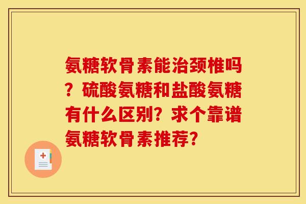 氨糖软骨素能治颈椎吗？硫酸氨糖和盐酸氨糖有什么区别？求个靠谱氨糖软骨素推荐？