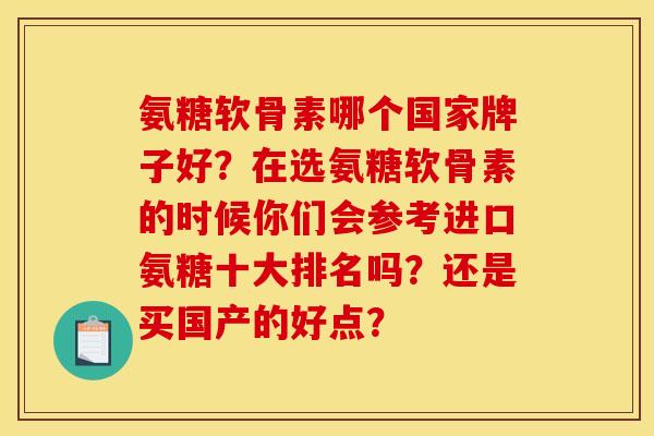 氨糖软骨素哪个国家牌子好?在选氨糖软骨素的时候你们会参考进口氨糖十大排名吗?还是买国产的好点? 氨糖软骨素哪个国家牌子好?在选氨糖软骨素的时候你们会参考进口氨糖十大排名吗?还是买国产的好点?