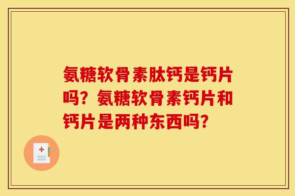 氨糖软骨素肽钙是钙片吗？氨糖软骨素钙片和钙片是两种东西吗？