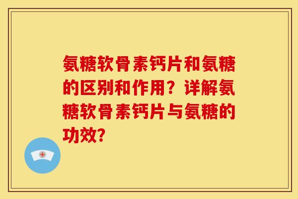 氨糖软骨素钙片和氨糖的区别和作用？详解氨糖软骨素钙片与氨糖的功效？