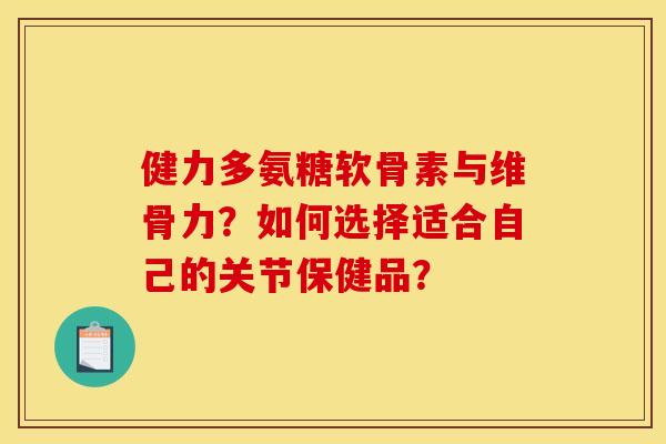 健力多氨糖软骨素与维骨力？如何选择适合自己的关节保健品？