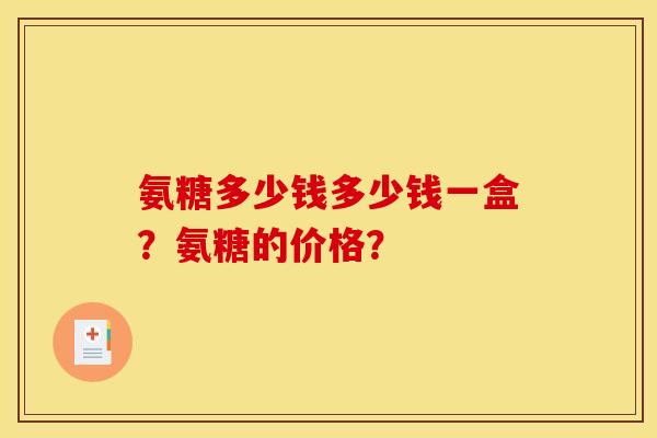 氨糖多少钱多少钱一盒？氨糖的价格？