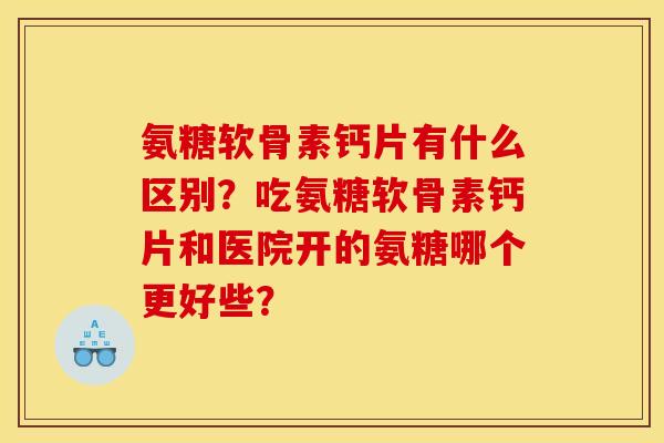 氨糖软骨素钙片有什么区别?吃氨糖软骨素钙片和医院开的氨糖哪个更好些? 氨糖软骨素钙片有什么区别?吃氨糖软骨素钙片和医院开的氨糖哪个更好些?