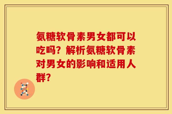 氨糖软骨素男女都可以吃吗？解析氨糖软骨素对男女的影响和适用人群？