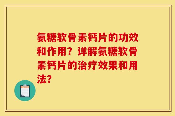 氨糖软骨素钙片的功效和作用？详解氨糖软骨素钙片的治疗效果和用法？