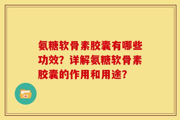 氨糖软骨素胶囊有哪些功效？详解氨糖软骨素胶囊的作用和用途？