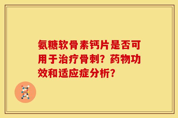 氨糖软骨素钙片是否可用于?功效和适应症分析? 氨糖软骨素钙片是否可用于?功效和适应症分析?