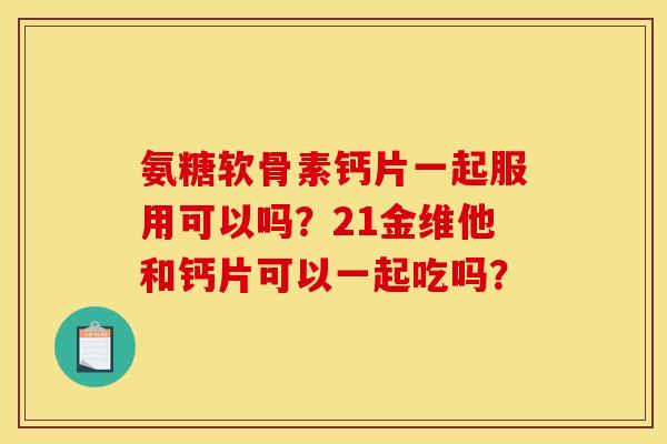 氨糖软骨素钙片一起服用可以吗？21金维他和钙片可以一起吃吗？