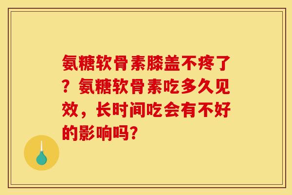 氨糖软骨素膝盖不疼了？氨糖软骨素吃多久见效，长时间吃会有不好的影响吗？