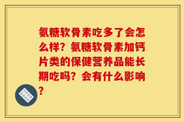 氨糖软骨素吃多了会怎么样？氨糖软骨素加钙片类的保健营养品能长期吃吗？会有什么影响？